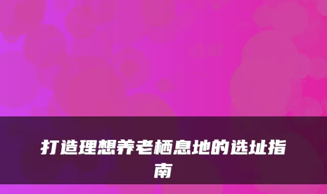 打造理想养老栖息地的选址指南