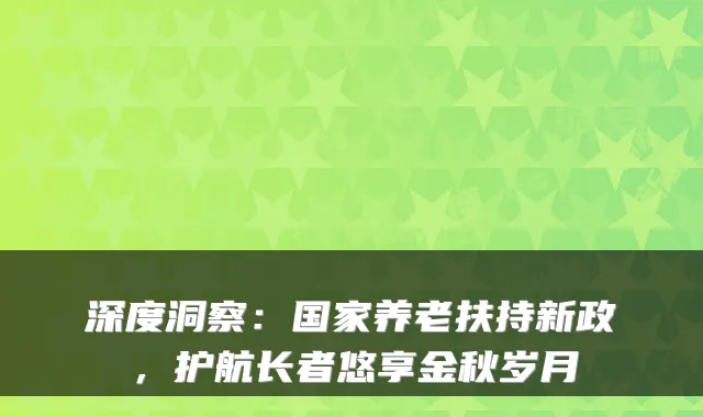 深度洞察：国家养老扶持新政，护航长者悠享金秋岁月