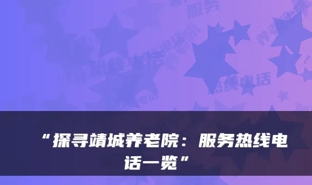 “探寻靖城养老院:服务热线电话一览”