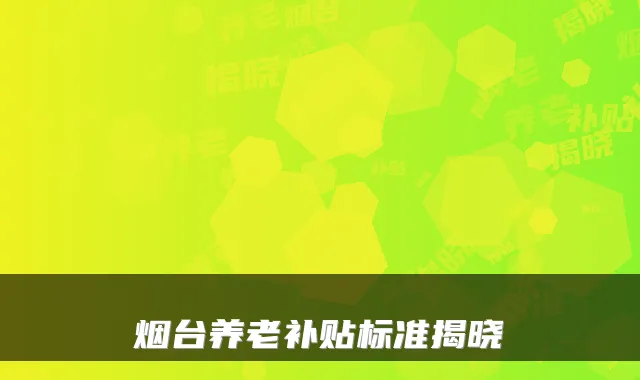 烟台养老补贴标准揭晓