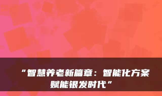 “智慧养老新篇章：智能化方案赋能银发时代”
