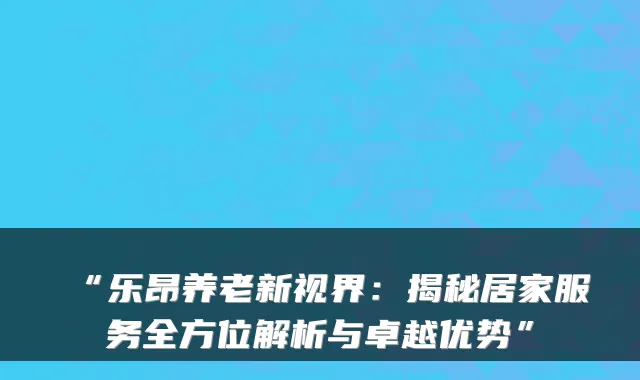 “乐昂养老新视界:揭秘居家服务全方位解析与卓越优势”