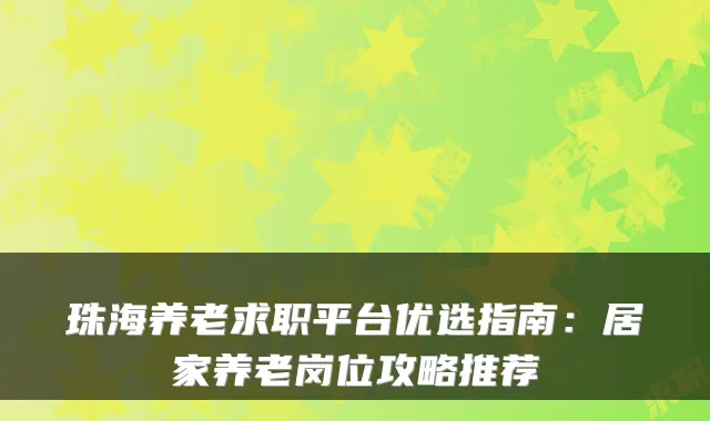 珠海养老求职平台优选指南：居家养老岗位攻略推荐