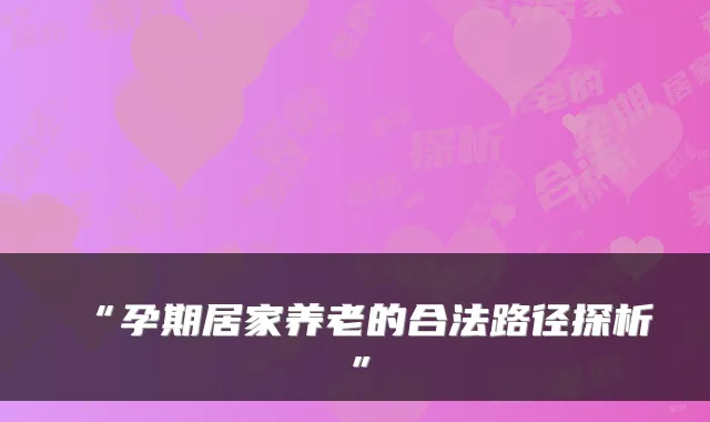 “孕期居家养老的合法路径探析”