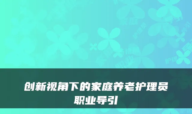 创新视角下的家庭养老护理员职业导引