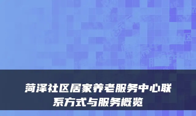 菏泽社区居家养老服务中心联系方式与服务概览