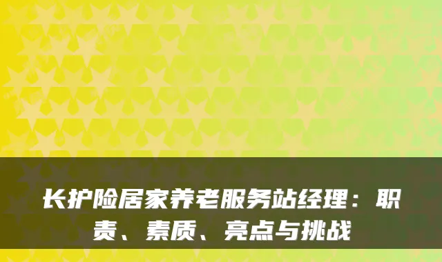长护险居家养老服务站经理:职责、素质、亮点与挑战
