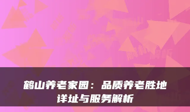 鹤山养老家园:品质养老胜地详址与服务解析