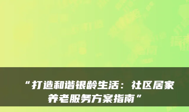 “打造和谐银龄生活：社区居家养老服务方案指南”