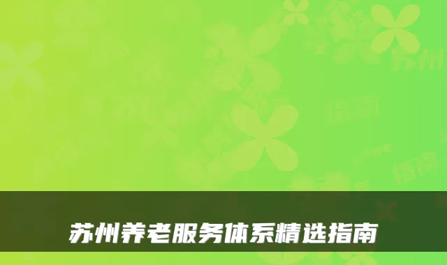 苏州养老服务体系精选指南