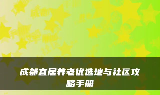 成都宜居养老优选地与社区攻略手册