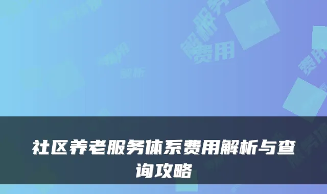 社区养老服务体系费用解析与查询攻略