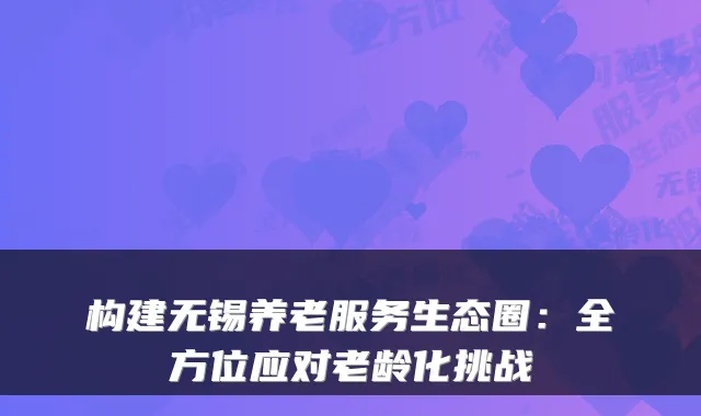 构建无锡养老服务生态圈：全方位应对老龄化挑战