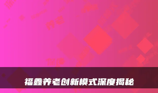 福鑫养老创新模式深度揭秘