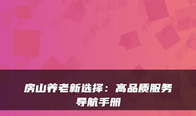 房山养老新选择:高品质服务导航手册