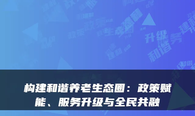 构建和谐养老生态圈：政策赋能、服务升级与全民共融