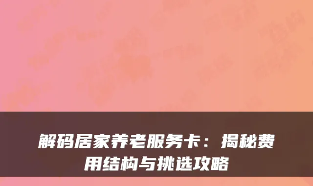 解码居家养老服务卡：揭秘费用结构与挑选攻略