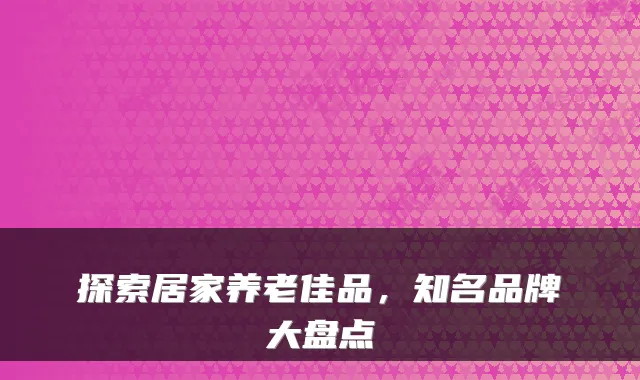 探索居家养老佳品,知名品牌大盘点