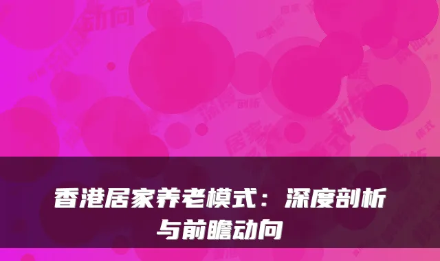 香港居家养老模式:深度剖析与前瞻动向