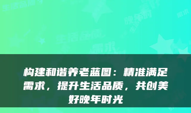 构建和谐养老蓝图：精准满足需求，提升生活品质，共创美好晚年时光