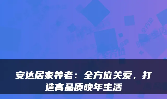 安达居家养老:全方位关爱,打造高品质晚年生活