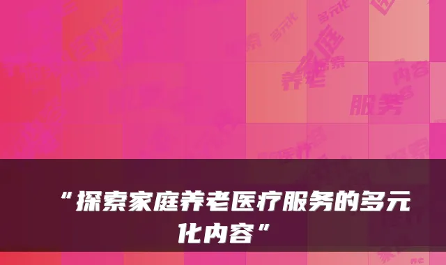 “探索家庭养老医疗服务的多元化内容”