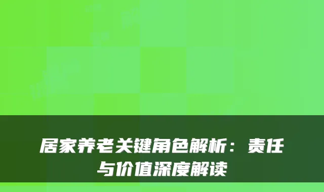 居家养老关键角色解析:责任与价值深度解读
