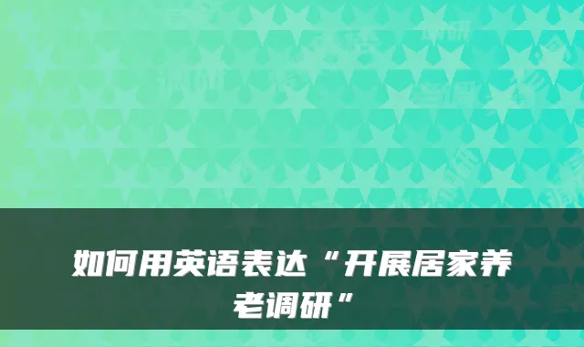 如何用英语表达“开展居家养老调研”