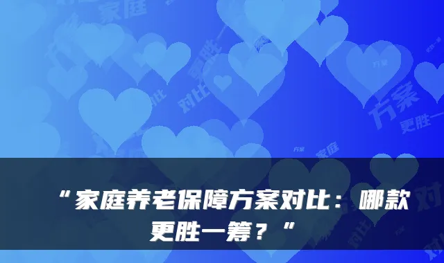 “家庭养老保障方案对比：哪款更胜一筹？”