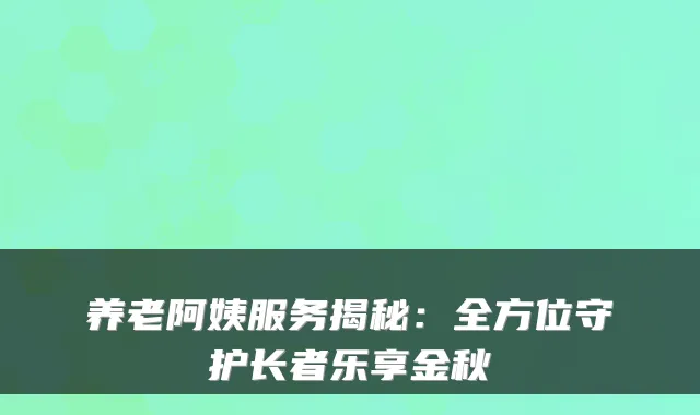 养老阿姨服务揭秘:全方位守护长者乐享金秋