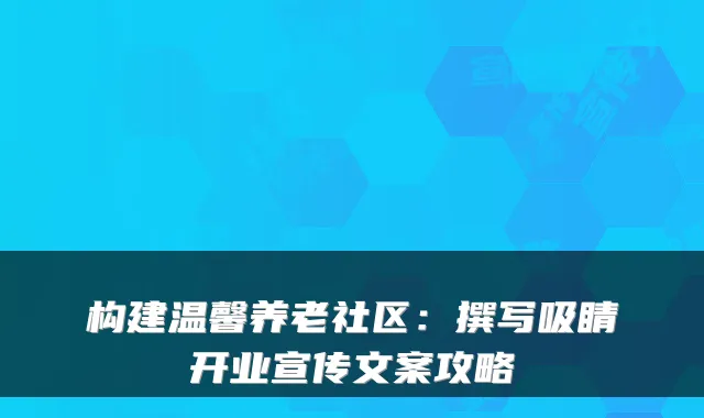 构建温馨养老社区:撰写吸睛开业宣传文案攻略
