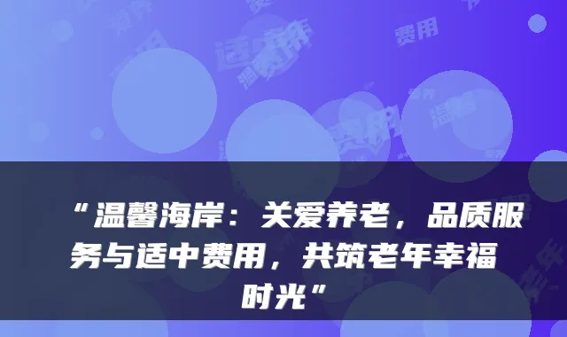 “温馨海岸:关爱养老,品质服务与适中费用,共筑老年幸福时光”
