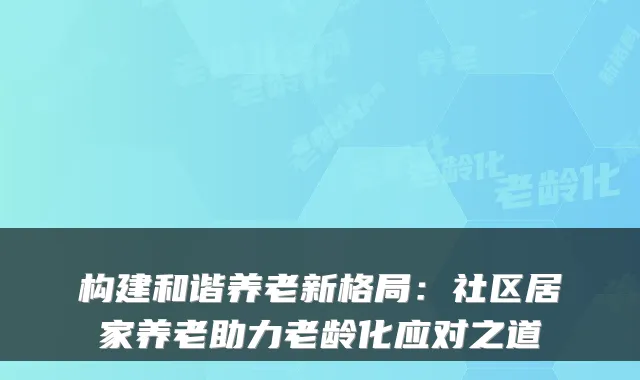 构建和谐养老新格局:社区居家养老助力老龄化应对之道
