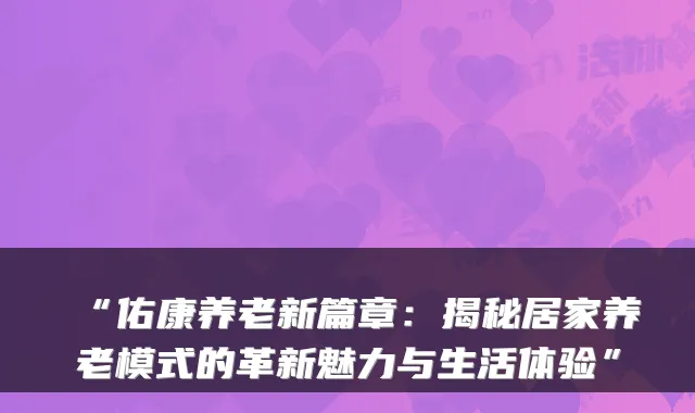 “佑康养老新篇章:揭秘居家养老模式的革新魅力与生活体验”
