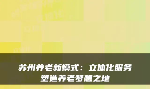 苏州养老新模式：立体化服务塑造养老梦想之地
