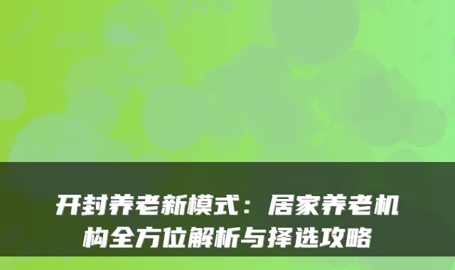 开封养老新模式:居家养老机构全方位解析与择选攻略
