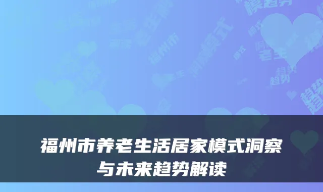 福州市养老生活居家模式洞察与未来趋势解读