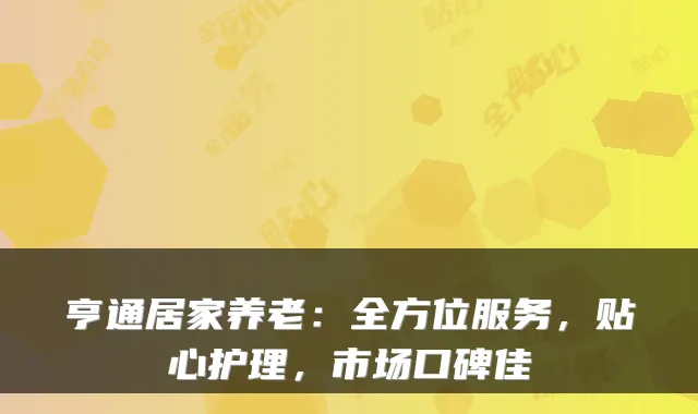 亨通居家养老:全方位服务,贴心护理,市场口碑佳