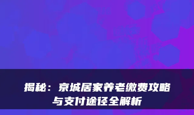 揭秘:京城居家养老缴费攻略与支付途径全解析