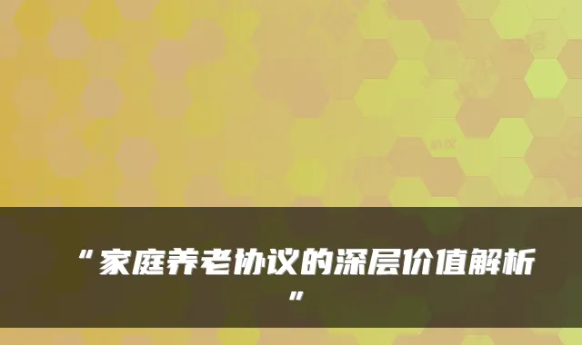 “家庭养老协议的深层价值解析”
