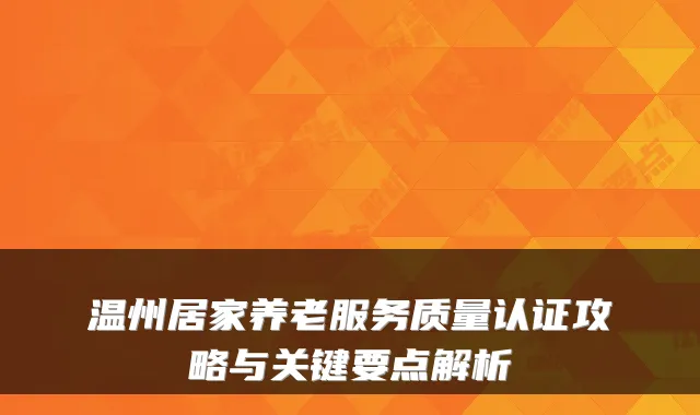 温州居家养老服务质量认证攻略与关键要点解析