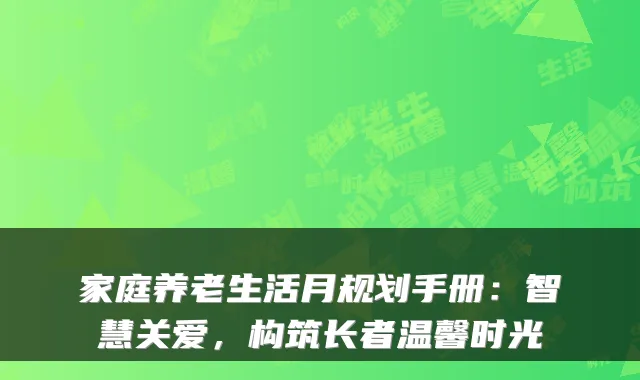 家庭养老生活月规划手册:智慧关爱,构筑长者温馨时光