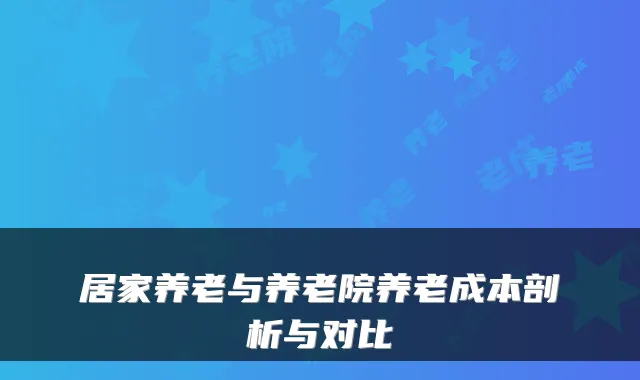 居家养老与养老院养老成本剖析与对比