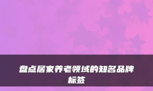 盘点居家养老领域的知名品牌标签