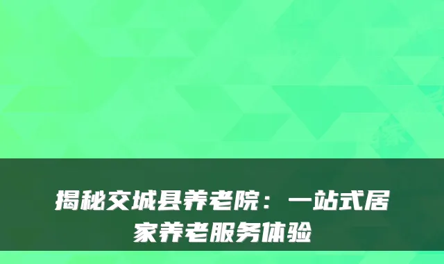 揭秘交城县养老院:一站式居家养老服务体验