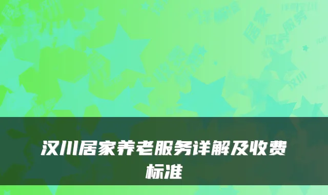汉川居家养老服务详解及收费标准