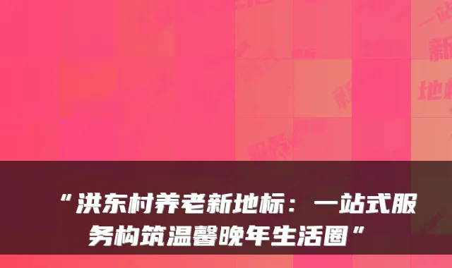 “洪东村养老新地标:一站式服务构筑温馨晚年生活圈”