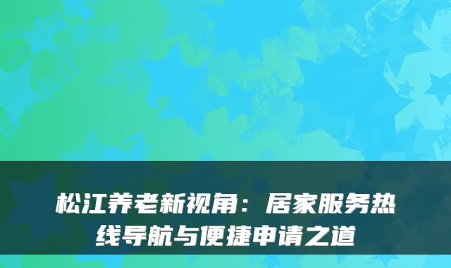 松江养老新视角：居家服务热线导航与便捷申请之道