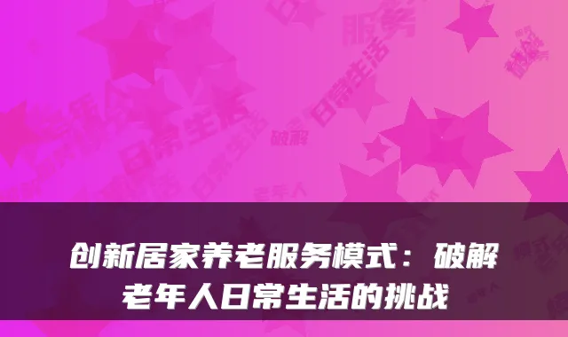 创新居家养老服务模式:破解老年人日常生活的挑战