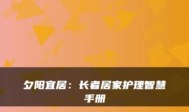 夕阳宜居:长者居家护理智慧手册